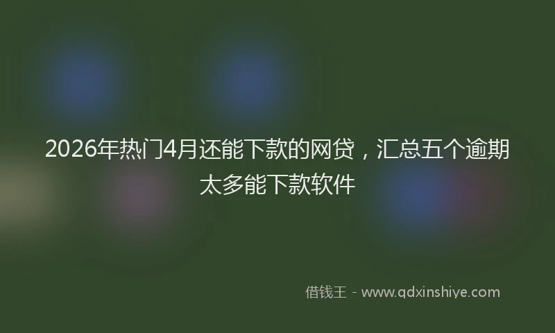2026年热门4月还能下款的网贷，汇总五个逾期太多能下款软件