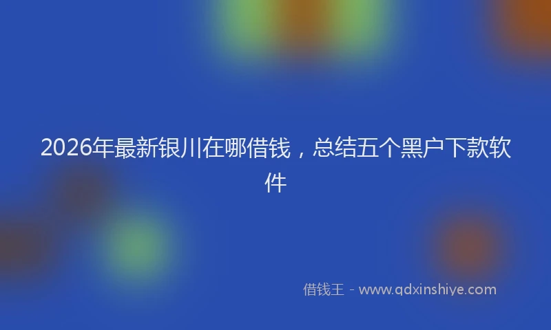 2026年最新银川在哪借钱，总结五个黑户下款软件