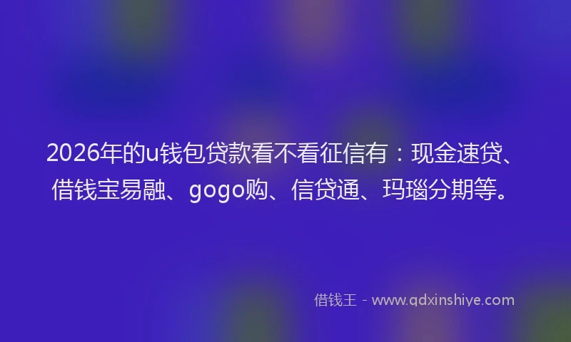 2026年的u钱包贷款看不看征信有：现金速贷、借钱宝易融、gogo购、信贷通、玛瑙分期等。
