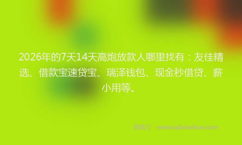 2026年的7天14天高炮放款人哪里找有：友佳精选、借款宝速贷宝、瑞泽钱包、现金秒借贷、薪小用等。