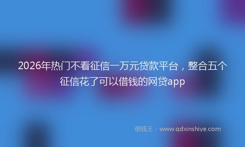 2026年热门不看征信一万元贷款平台，整合五个征信花了可以借钱的网贷app