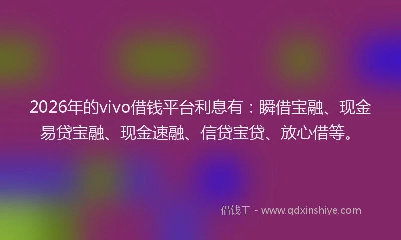 2026年的vivo借钱平台利息有：瞬借宝融、现金易贷宝融、现金速融、信贷宝贷、放心借等。