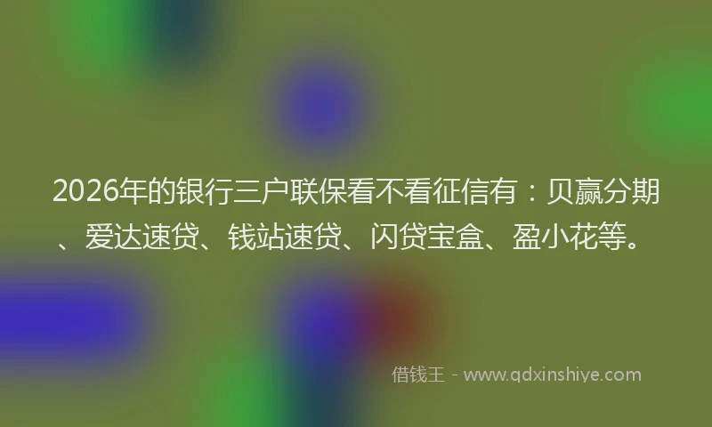 2026年的银行三户联保看不看征信有：贝赢分期、爱达速贷、钱站速贷、闪贷宝盒、盈小花等。