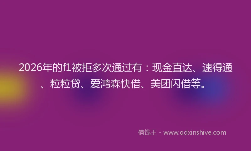 2026年的f1被拒多次通过有：现金直达、速得通、粒粒贷、爱鸿森快借、美团闪借等。