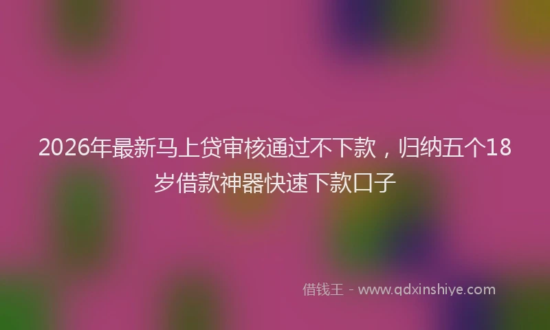 2026年最新马上贷审核通过不下款，归纳五个18岁借款神器快速下款口子