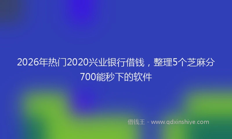 2026年热门2020兴业银行借钱，整理5个芝麻分700能秒下的软件