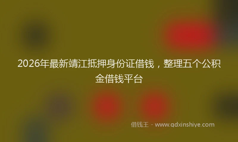 2026年最新靖江抵押身份证借钱，整理五个公积金借钱平台