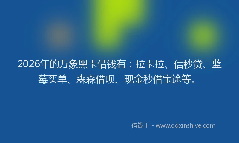 2026年的万象黑卡借钱有：拉卡拉、信秒贷、蓝莓买单、森森借呗、现金秒借宝途等。