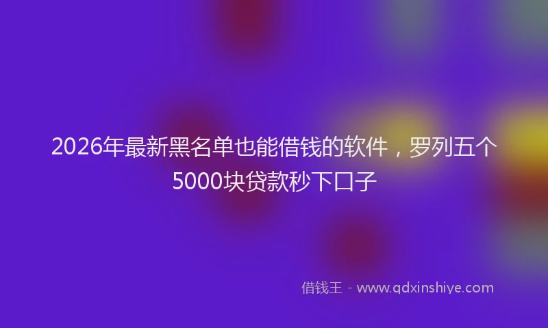2026年最新黑名单也能借钱的软件，罗列五个5000块贷款秒下口子