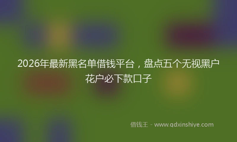 2026年最新黑名单借钱平台，盘点五个无视黑户花户必下款口子