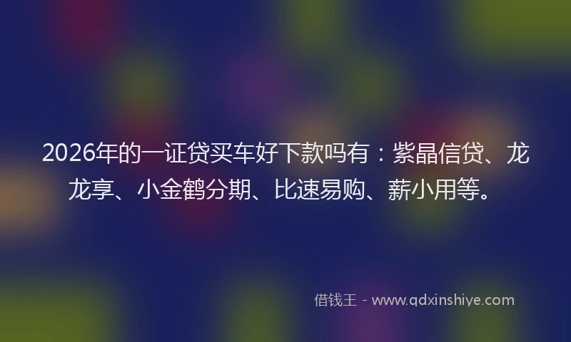 2026年的一证贷买车好下款吗有：紫晶信贷、龙龙享、小金鹤分期、比速易购、薪小用等。