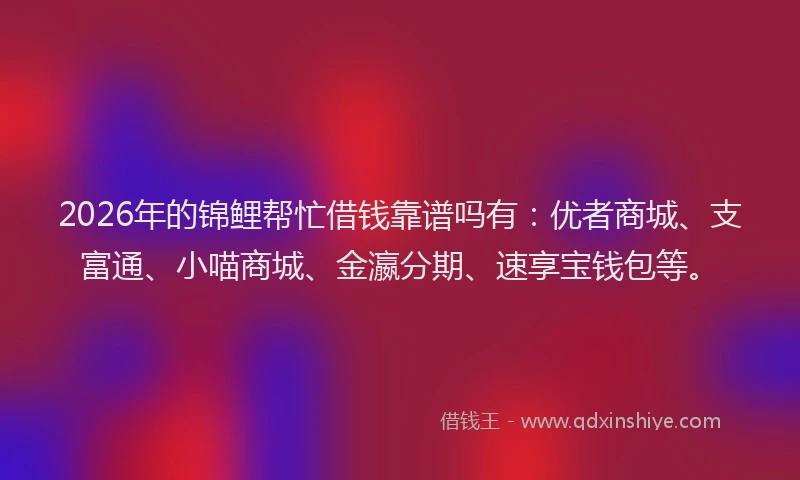2026年的锦鲤帮忙借钱靠谱吗有：优者商城、支富通、小喵商城、金瀛分期、速享宝钱包等。