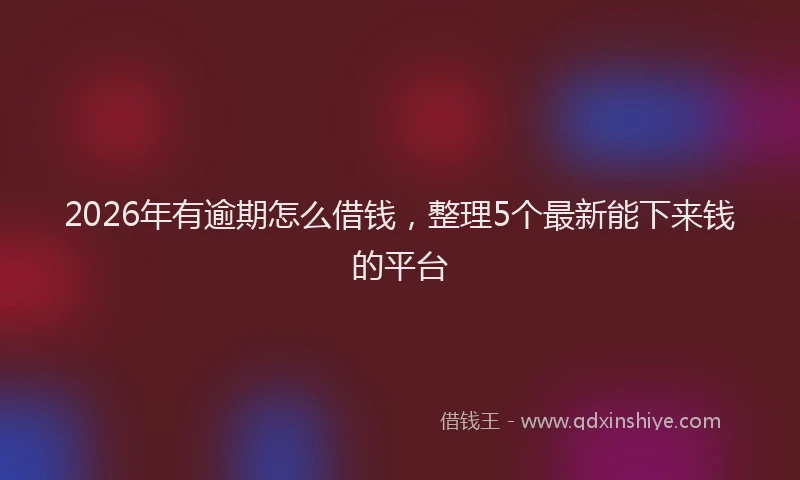 2026年有逾期怎么借钱，整理5个最新能下来钱的平台