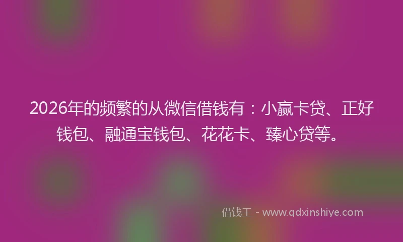 2026年的频繁的从微信借钱有：小赢卡贷、正好钱包、融通宝钱包、花花卡、臻心贷等。