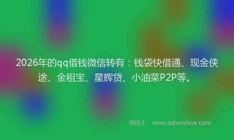2026年的qq借钱微信转有：钱袋快借通、现金侠途、金租宝、星辉贷、小油菜P2P等。
