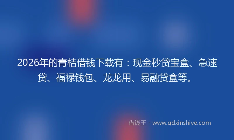 2026年的青桔借钱下载有：现金秒贷宝盒、急速贷、福禄钱包、龙龙用、易融贷盒等。