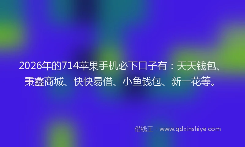 2026年的714苹果手机必下口子有：天天钱包、秉鑫商城、快快易借、小鱼钱包、新一花等。