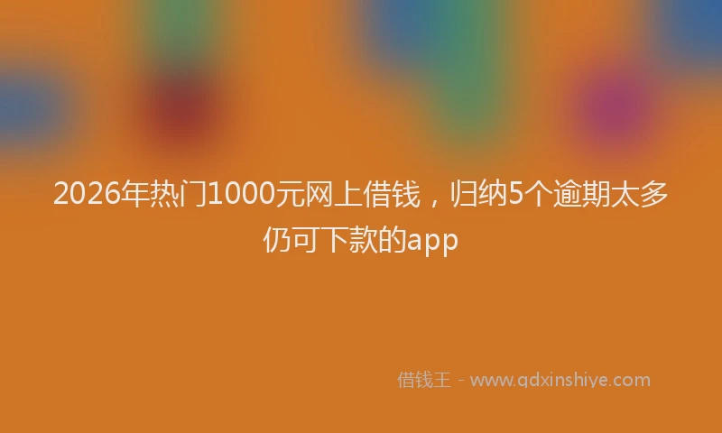 2026年热门1000元网上借钱，归纳5个逾期太多仍可下款的app