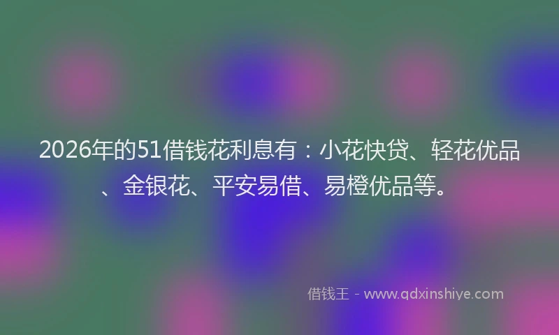 2026年的51借钱花利息有：小花快贷、轻花优品、金银花、平安易借、易橙优品等。