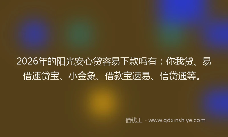 2026年的阳光安心贷容易下款吗有：你我贷、易借速贷宝、小金象、借款宝速易、信贷通等。