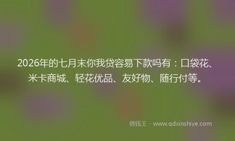 2026年的七月末你我贷容易下款吗有：口袋花、米卡商城、轻花优品、友好物、随行付等。