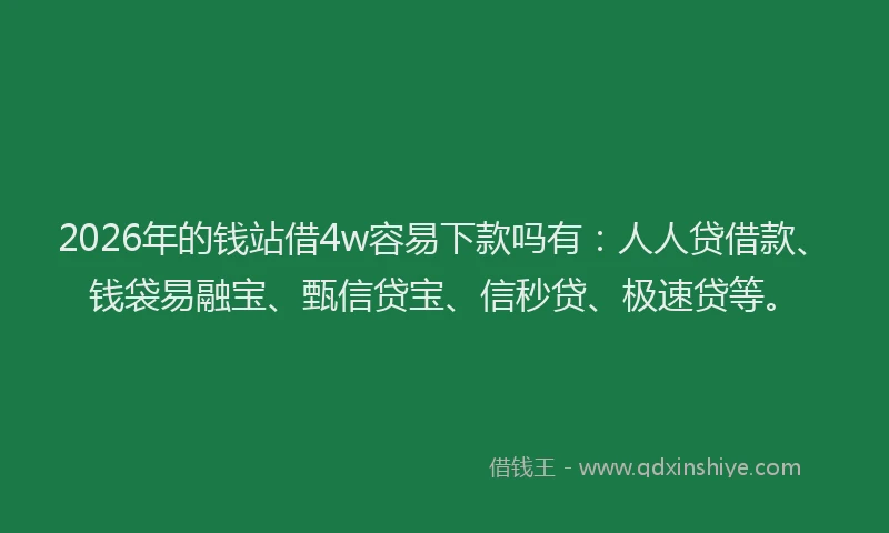 2026年的钱站借4w容易下款吗有：人人贷借款、钱袋易融宝、甄信贷宝、信秒贷、极速贷等。