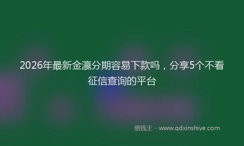 2026年最新金瀛分期容易下款吗，分享5个不看征信查询的平台