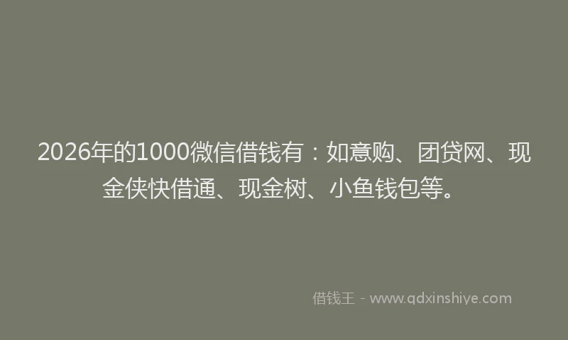 2026年的1000微信借钱有：如意购、团贷网、现金侠快借通、现金树、小鱼钱包等。