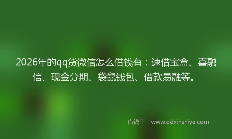 2026年的qq货微信怎么借钱有：速借宝盒、喜融信、现金分期、袋鼠钱包、借款易融等。