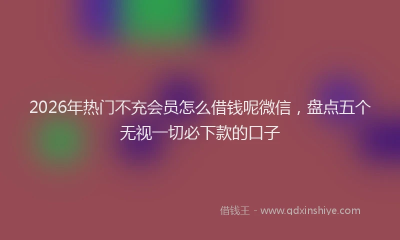 2026年热门不充会员怎么借钱呢微信，盘点五个无视一切必下款的口子