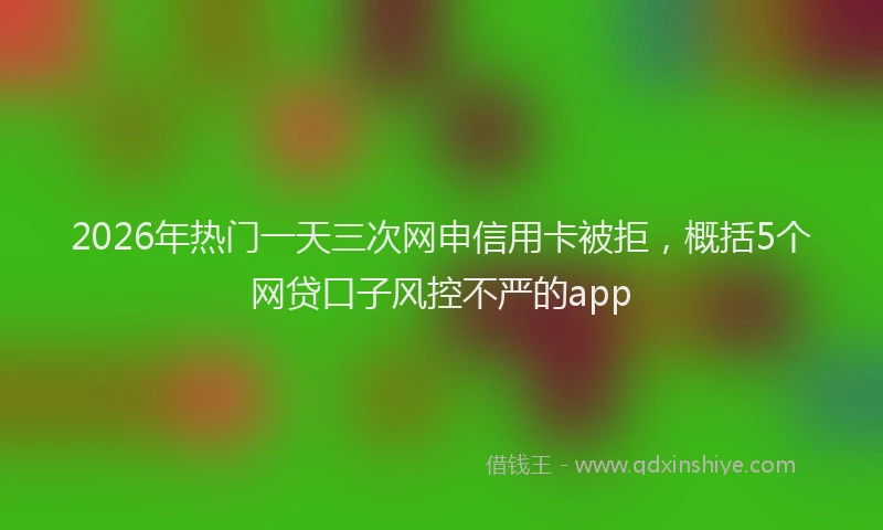 2026年热门一天三次网申信用卡被拒，概括5个网贷口子风控不严的app