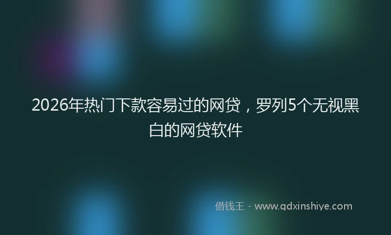 2026年热门下款容易过的网贷，罗列5个无视黑白的网贷软件