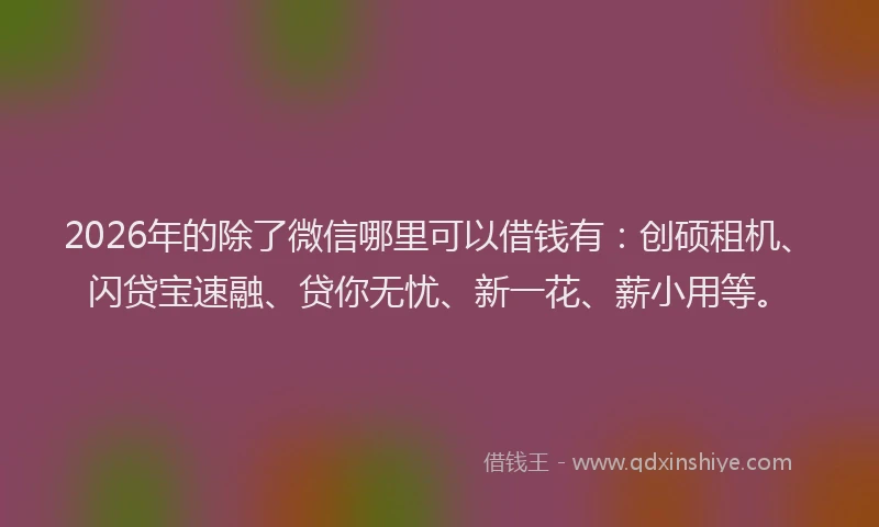 2026年的除了微信哪里可以借钱有：创硕租机、闪贷宝速融、贷你无忧、新一花、薪小用等。