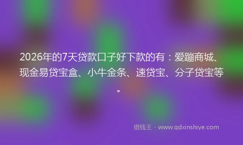 2026年的7天贷款口子好下款的有：爱蹦商城、现金易贷宝盒、小牛金条、速贷宝、分子贷宝等。