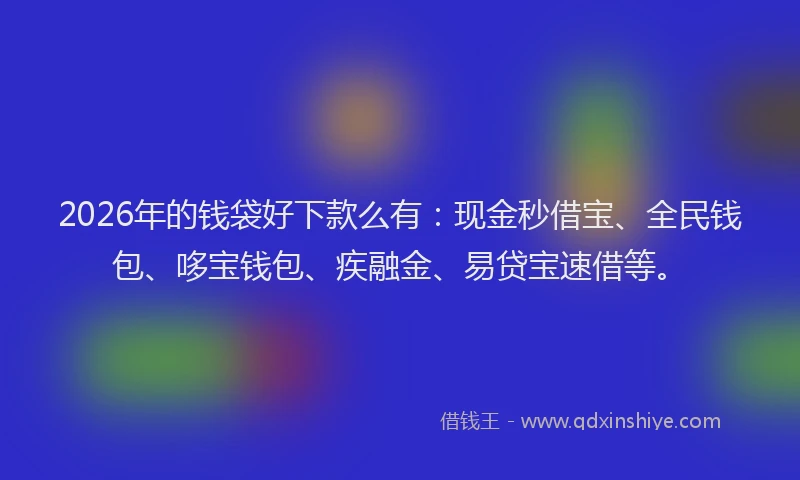 2026年的钱袋好下款么有：现金秒借宝、全民钱包、哆宝钱包、疾融金、易贷宝速借等。