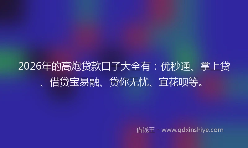 2026年的高炮贷款口子大全有：优秒通、掌上贷、借贷宝易融、贷你无忧、宜花呗等。