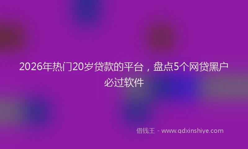 2026年热门20岁贷款的平台，盘点5个网贷黑户必过软件