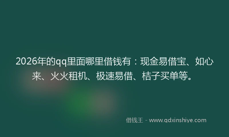 2026年的qq里面哪里借钱有：现金易借宝、如心来、火火租机、极速易借、桔子买单等。