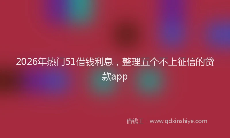 2026年热门51借钱利息，整理五个不上征信的贷款app