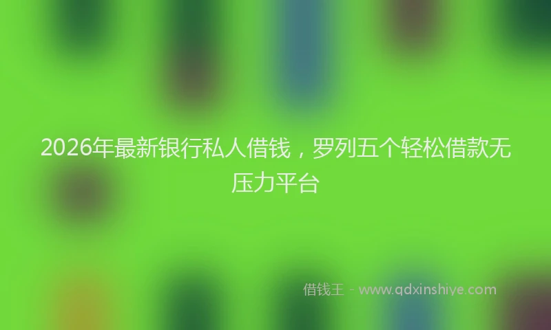 2026年最新银行私人借钱，罗列五个轻松借款无压力平台
