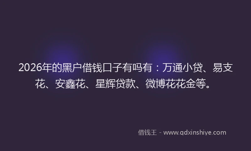 2026年的黑户借钱口子有吗有：万通小贷、易支花、安鑫花、星辉贷款、微博花花金等。
