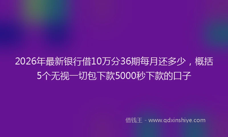 2026年最新银行借10万分36期每月还多少，概括5个无视一切包下款5000秒下款的口子