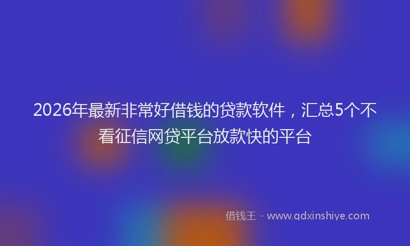 2026年最新非常好借钱的贷款软件，汇总5个不看征信网贷平台放款快的平台