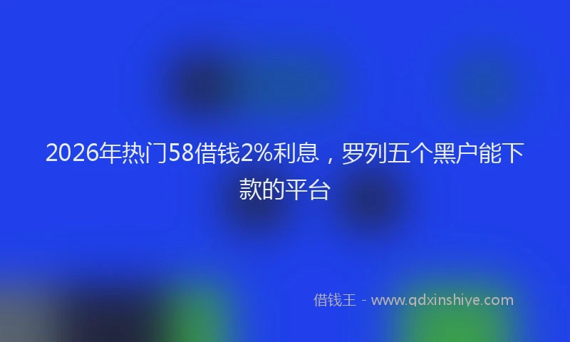 2026年热门58借钱2%利息，罗列五个黑户能下款的平台