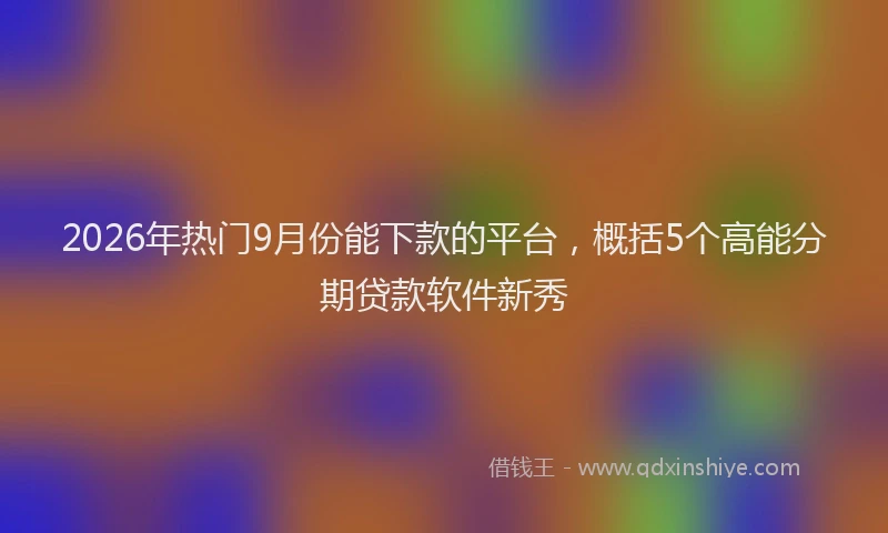 2026年热门9月份能下款的平台，概括5个高能分期贷款软件新秀