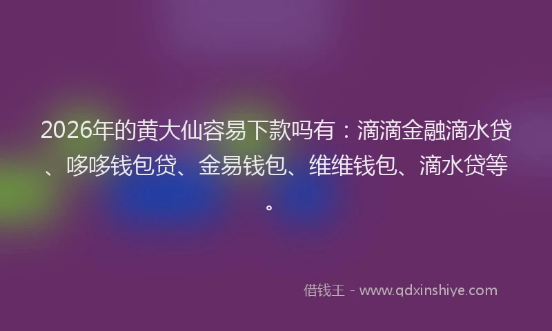 2026年的黄大仙容易下款吗有：滴滴金融滴水贷、哆哆钱包贷、金易钱包、维维钱包、滴水贷等。