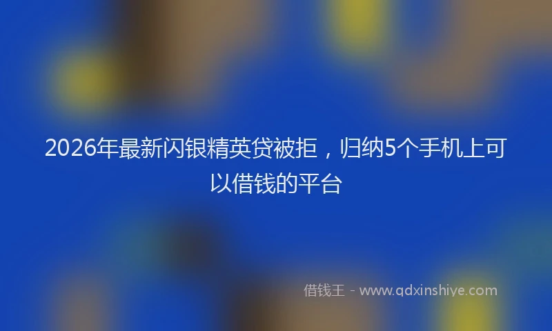 2026年最新闪银精英贷被拒，归纳5个手机上可以借钱的平台