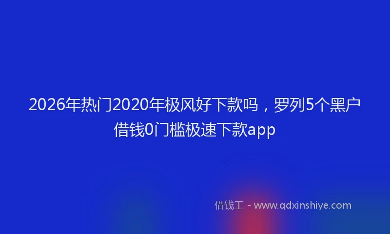 2026年热门2020年极风好下款吗，罗列5个黑户借钱0门槛极速下款app
