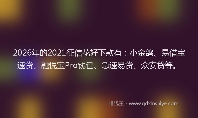 2026年的2021征信花好下款有：小金鸽、易借宝速贷、融悦宝Pro钱包、急速易贷、众安贷等。