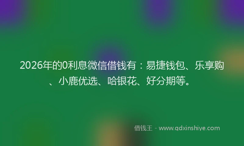 2026年的0利息微信借钱有:易捷钱包、乐享购、小鹿优选、哈银花、好分期等。